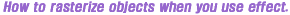 How to resterize objects when you use effect